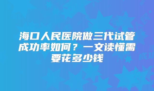 海口人民医院做三代试管成功率如何？一文读懂需要花多少钱