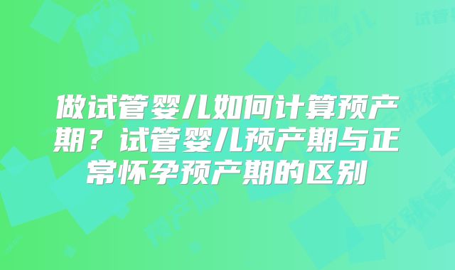 做试管婴儿如何计算预产期?试管婴儿预产期与正常怀孕预产期的区别
