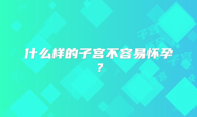什么样的子宫不容易怀孕？