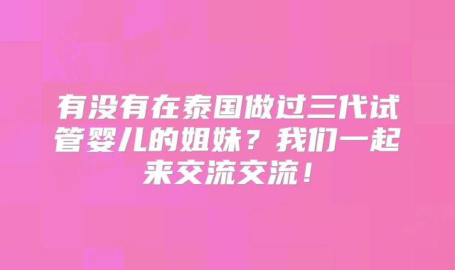 有没有在泰国做过三代试管婴儿的姐妹？我们一起来交流交流！