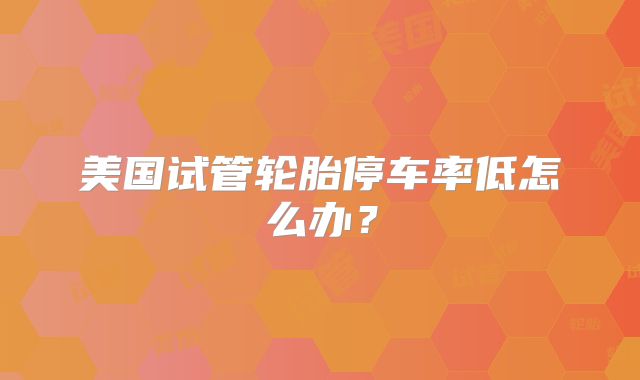 美国试管轮胎停车率低怎么办？