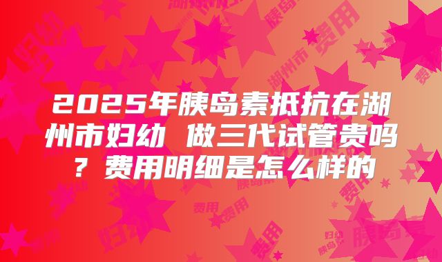 2025年胰岛素抵抗在湖州市妇幼 做三代试管贵吗？费用明细是怎么样的