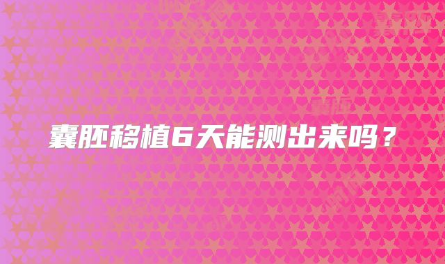 囊胚移植6天能测出来吗？