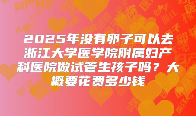2025年没有卵子可以去浙江大学医学院附属妇产科医院做试管生孩子吗？大概要花费多少钱
