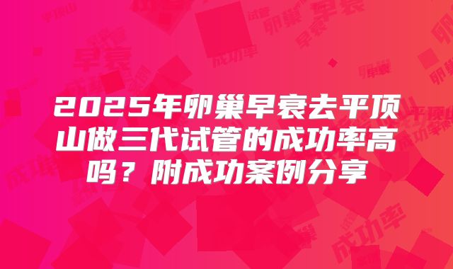 2025年卵巢早衰去平顶山做三代试管的成功率高吗?附成功案例分享