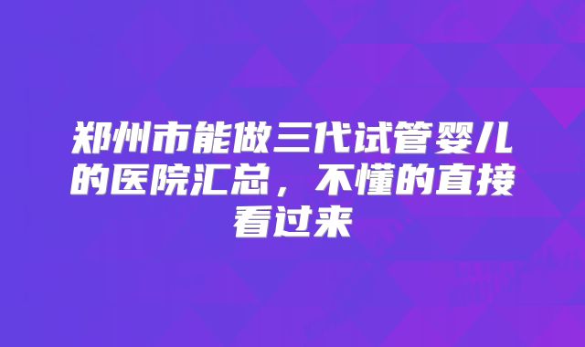 郑州市能做三代试管婴儿的医院汇总,不懂的直接看过来