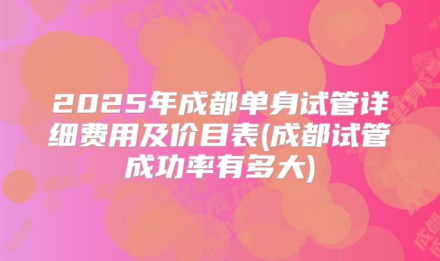 2025年成都单身试管详细费用及价目表(成都试管成功率有多大)
