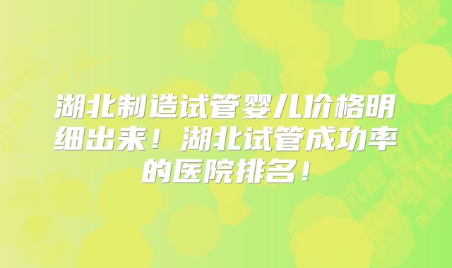 湖北制造试管婴儿价格明细出来!湖北试管成功率的医院排名!