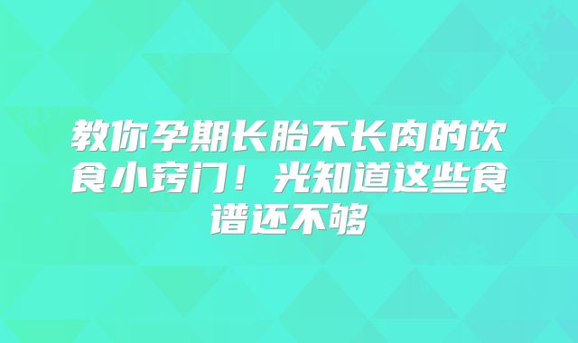 教你孕期长胎不长肉的饮食小窍门！光知道这些食谱还不够