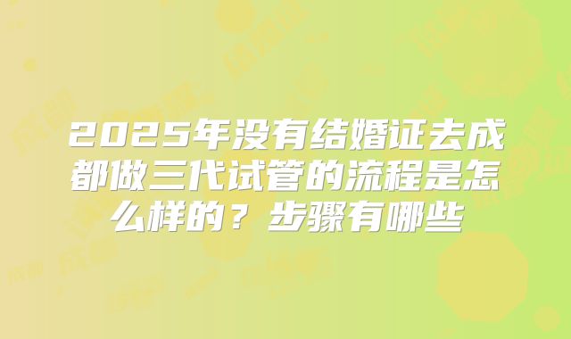 2025年没有结婚证去成都做三代试管的流程是怎么样的？步骤有哪些