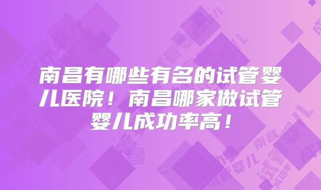 南昌有哪些有名的试管婴儿医院!南昌哪家做试管婴儿成功率高!