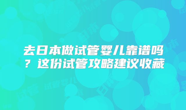 去日本做试管婴儿靠谱吗？这份试管攻略建议收藏