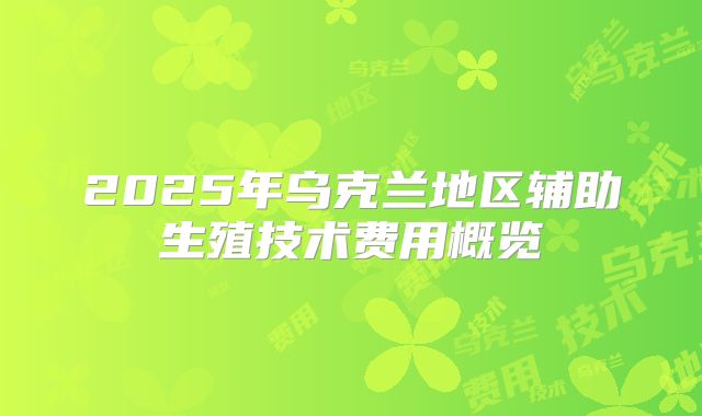 2025年乌克兰地区辅助生殖技术费用概览