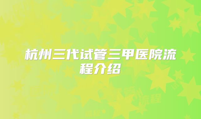 杭州三代试管三甲医院流程介绍