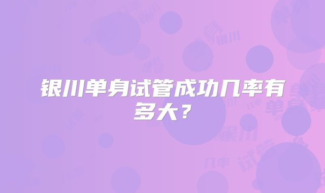 银川单身试管成功几率有多大？
