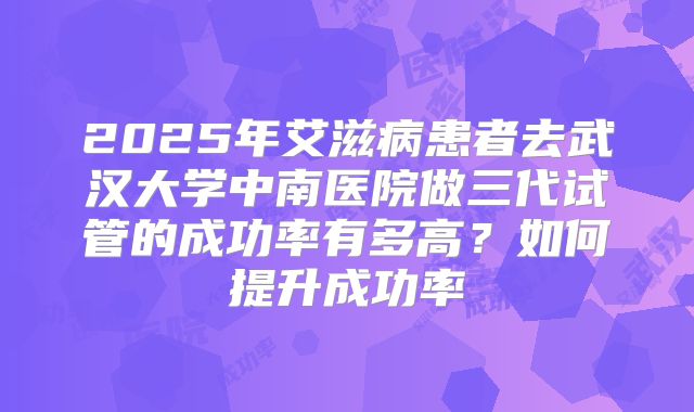 2025年艾滋病患者去武汉大学中南医院做三代试管的成功率有多高?如何提升成功率