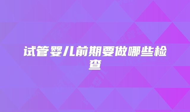 试管婴儿前期要做哪些检查