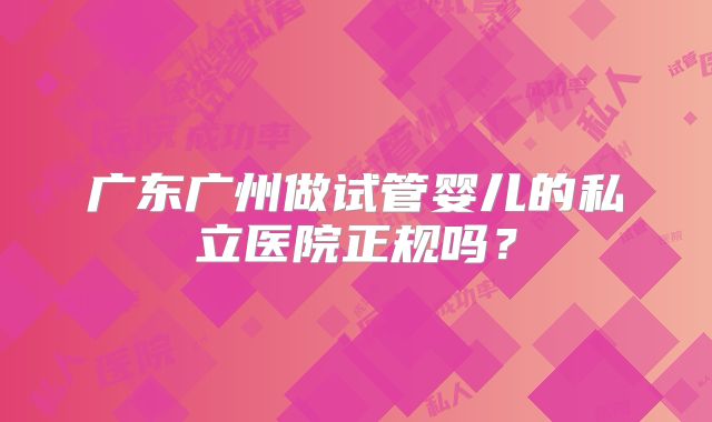 广东广州做试管婴儿的私立医院正规吗?