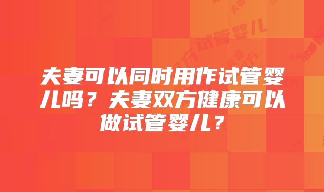 夫妻可以同时用作试管婴儿吗?夫妻双方健康可以做试管婴儿?