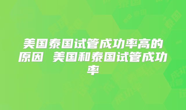 美国泰国试管成功率高的原因 美国和泰国试管成功率