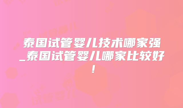 泰国试管婴儿技术哪家强_泰国试管婴儿哪家比较好!
