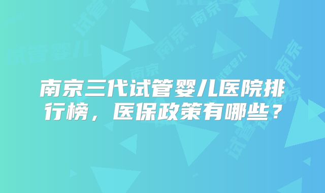 南京三代试管婴儿医院排行榜,医保政策有哪些?