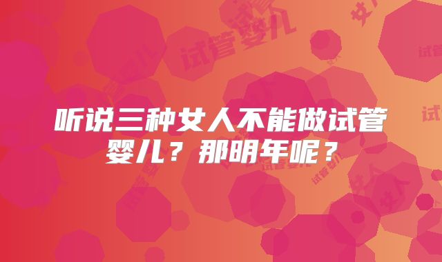 听说三种女人不能做试管婴儿？那明年呢？