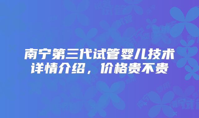南宁第三代试管婴儿技术详情介绍,价格贵不贵