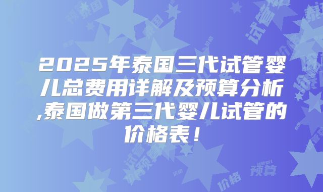 2025年泰国三代试管婴儿总费用详解及预算分析,泰国做第三代婴儿试管的价格表！