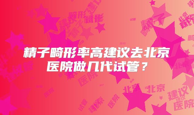 精子畸形率高建议去北京医院做几代试管?