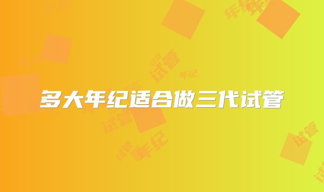 多大年纪适合做三代试管