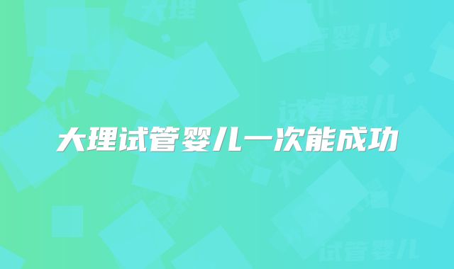 大理试管婴儿一次能成功