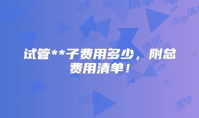 试管**子费用多少，附总费用清单！
