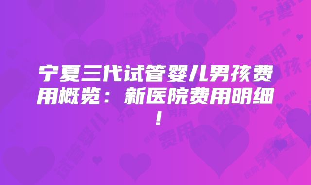 宁夏三代试管婴儿男孩费用概览：新医院费用明细！