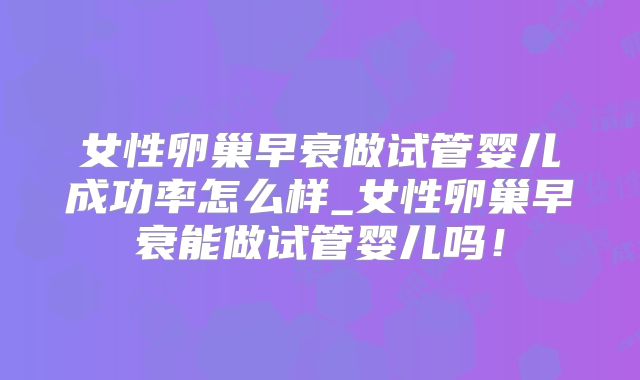 女性卵巢早衰做试管婴儿成功率怎么样_女性卵巢早衰能做试管婴儿吗!