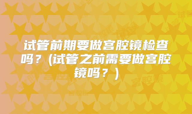 试管前期要做宫腔镜检查吗？(试管之前需要做宫腔镜吗？)