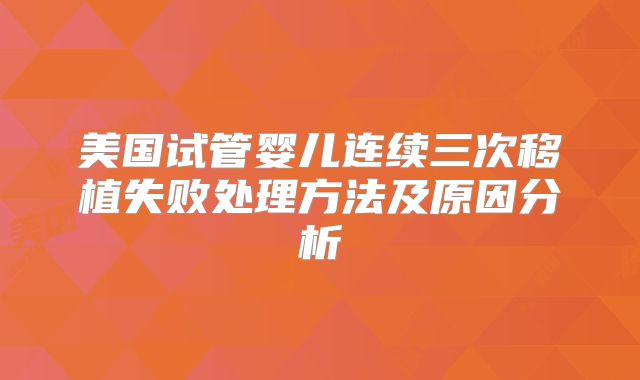 美国试管婴儿连续三次移植失败处理方法及原因分析