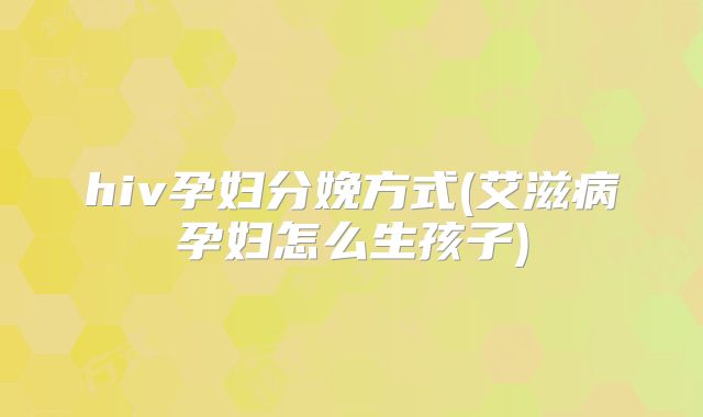 hiv孕妇分娩方式(艾滋病孕妇怎么生孩子)