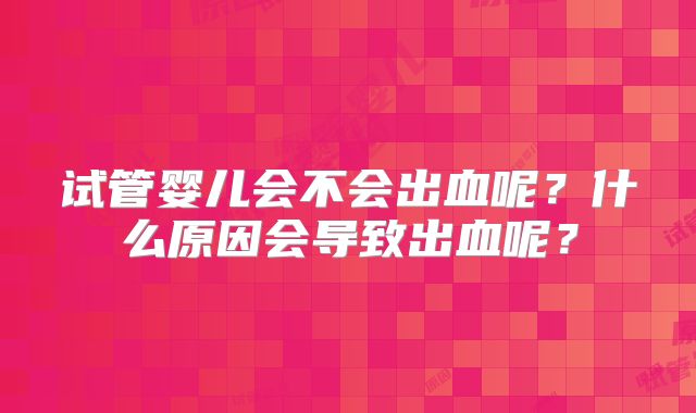 试管婴儿会不会出血呢？什么原因会导致出血呢？