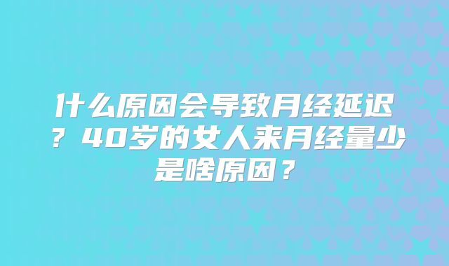 什么原因会导致月经延迟?40岁的女人来月经量少是啥原因?