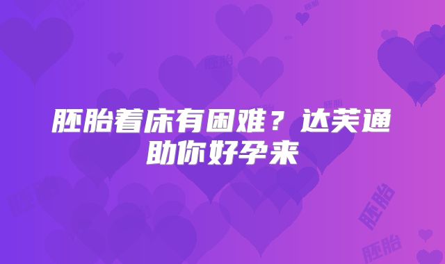 胚胎着床有困难？达芙通助你好孕来