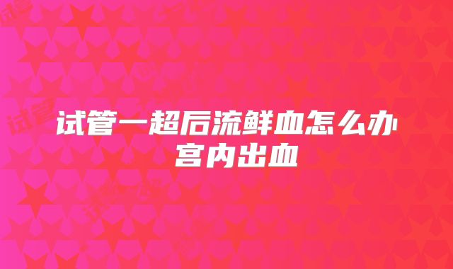 试管一超后流鲜血怎么办 宫内出血