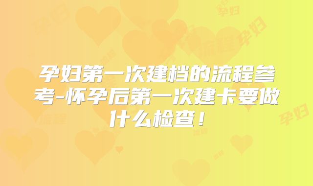 孕妇第一次建档的流程参考-怀孕后第一次建卡要做什么检查！