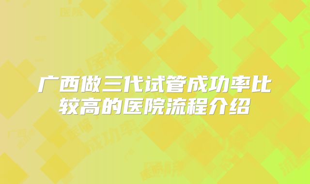广西做三代试管成功率比较高的医院流程介绍