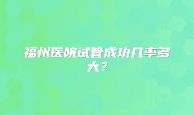 福州医院试管成功几率多大？