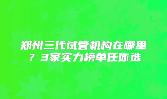 郑州三代试管机构在哪里？3家实力榜单任你选