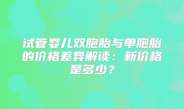 试管婴儿双胞胎与单胞胎的价格差异解读:新价格是多少?