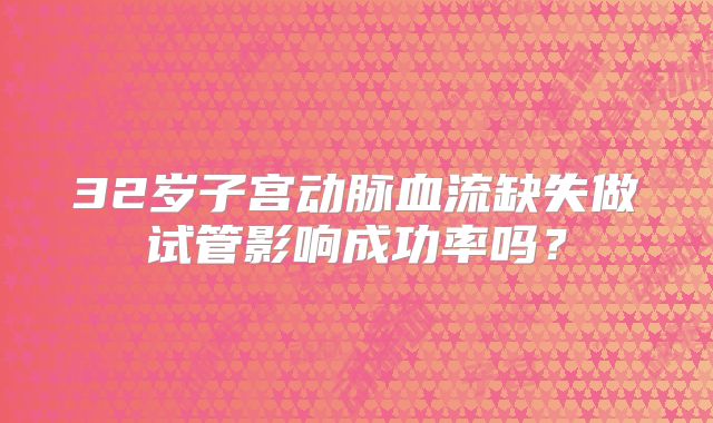 32岁子宫动脉血流缺失做试管影响成功率吗?