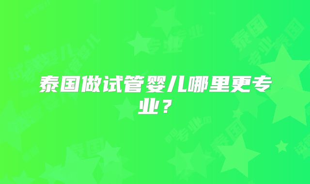 泰国做试管婴儿哪里更专业？