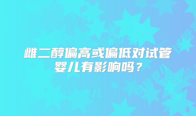 雌二醇偏高或偏低对试管婴儿有影响吗?